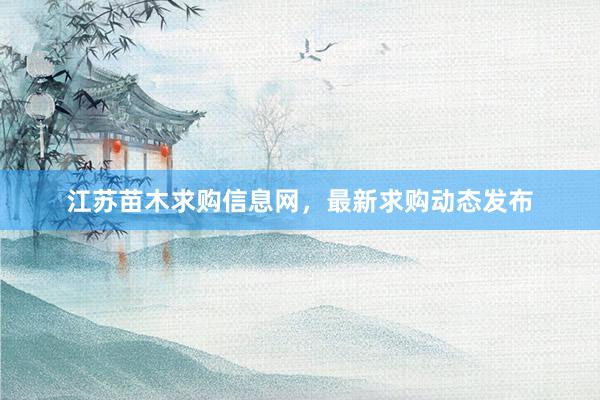 江苏苗木求购信息网，最新求购动态发布