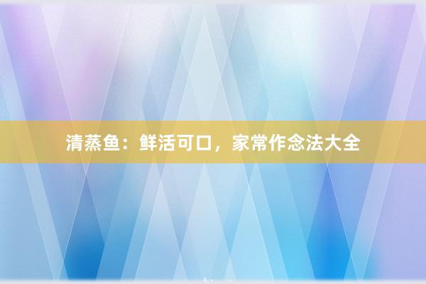 清蒸鱼：鲜活可口，家常作念法大全