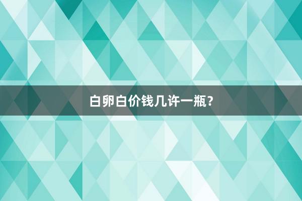白卵白价钱几许一瓶？