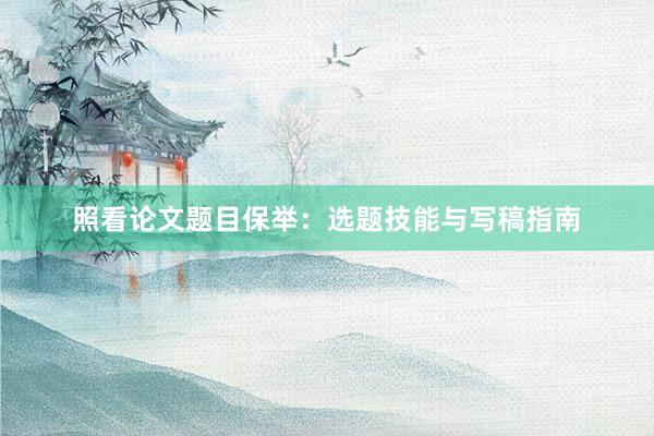 照看论文题目保举：选题技能与写稿指南