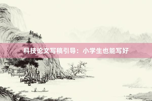 科技论文写稿引导:小学生也能写好